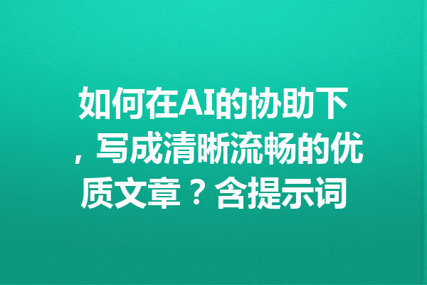 如何在AI的协助下，写成清晰流畅的优质文章？含提示词