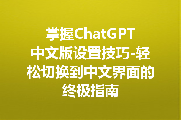 掌握ChatGPT中文版设置技巧-轻松切换到中文界面的终极指南