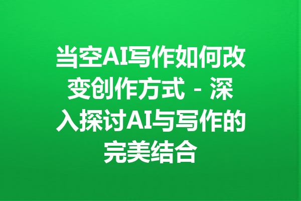 当空AI写作如何改变创作方式 - 深入探讨AI与写作的完美结合