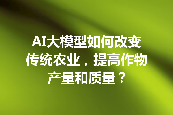 AI大模型如何改变传统农业，提高作物产量和质量？