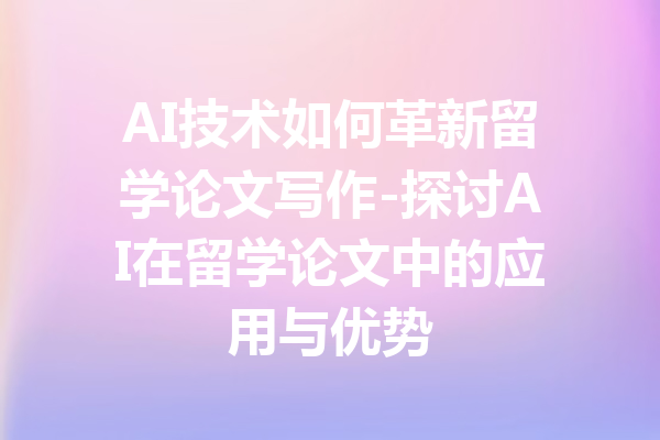 AI技术如何革新留学论文写作-探讨AI在留学论文中的应用与优势