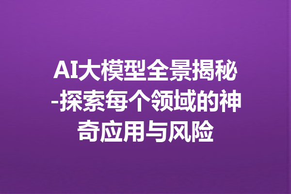 AI大模型全景揭秘-探索每个领域的神奇应用与风险