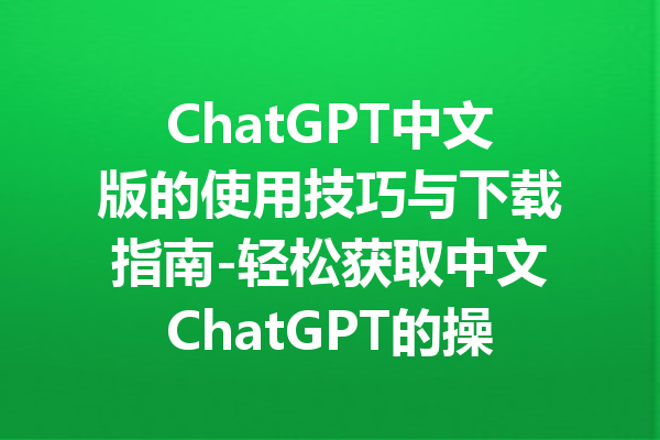 ChatGPT中文版的使用技巧与下载指南-轻松获取中文ChatGPT的操作步骤