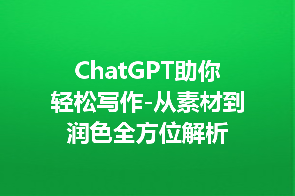 ChatGPT助你轻松写作-从素材到润色全方位解析