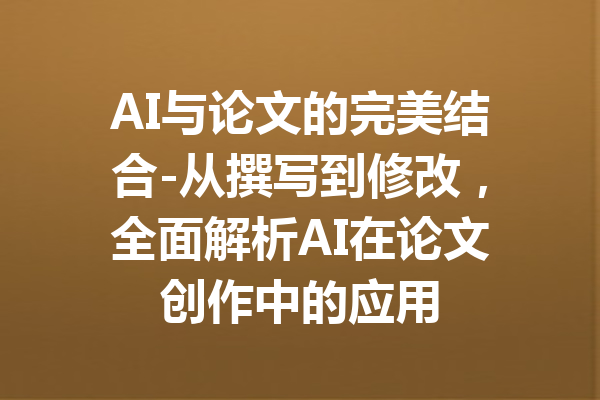 AI与论文的完美结合-从撰写到修改，全面解析AI在论文创作中的应用