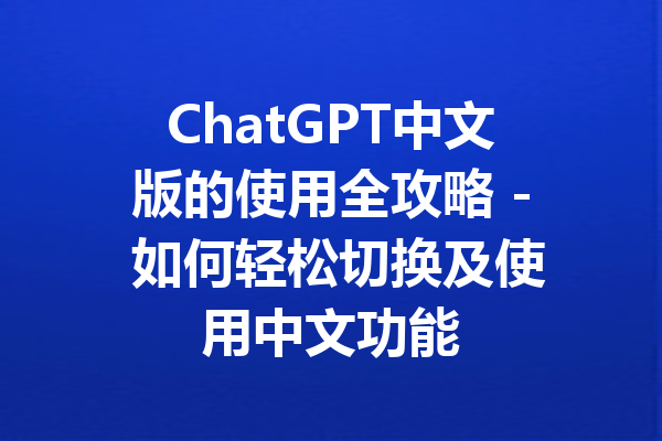 ChatGPT中文版的使用全攻略 - 如何轻松切换及使用中文功能