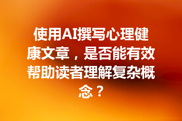 使用AI撰写心理健康文章，是否能有效帮助读者理解复杂概念？