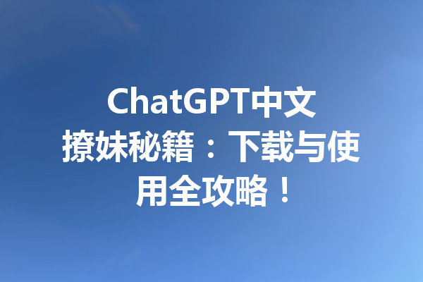 ChatGPT中文撩妹秘籍：下载与使用全攻略！