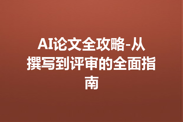 AI论文全攻略-从撰写到评审的全面指南