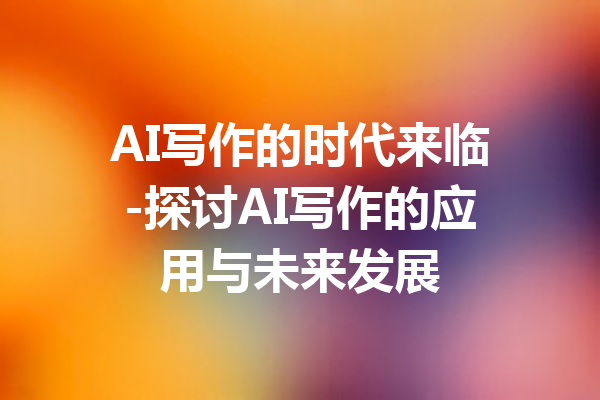 AI写作的时代来临-探讨AI写作的应用与未来发展