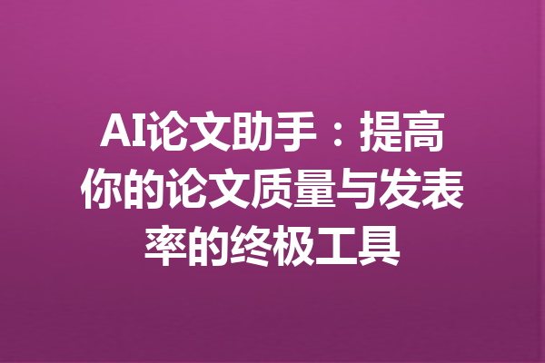 AI论文助手：提高你的论文质量与发表率的终极工具