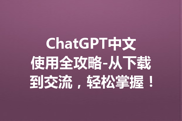 ChatGPT中文使用全攻略-从下载到交流，轻松掌握！