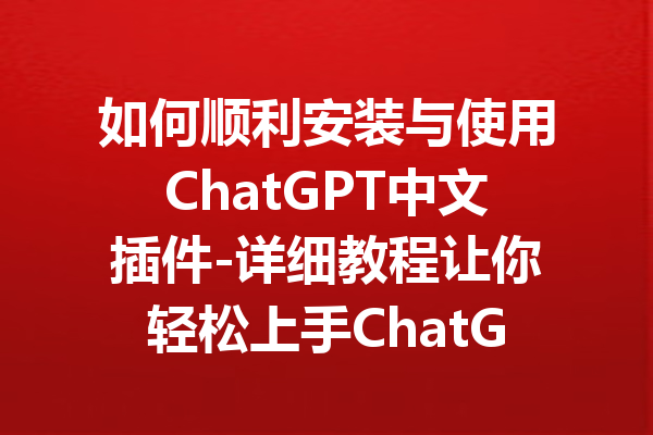 如何顺利安装与使用ChatGPT中文插件-详细教程让你轻松上手ChatGPT中文功能