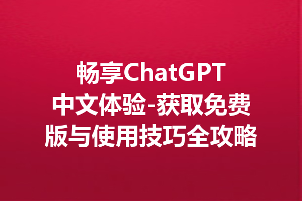 畅享ChatGPT中文体验-获取免费版与使用技巧全攻略