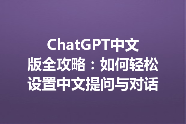 ChatGPT中文版全攻略：如何轻松设置中文提问与对话