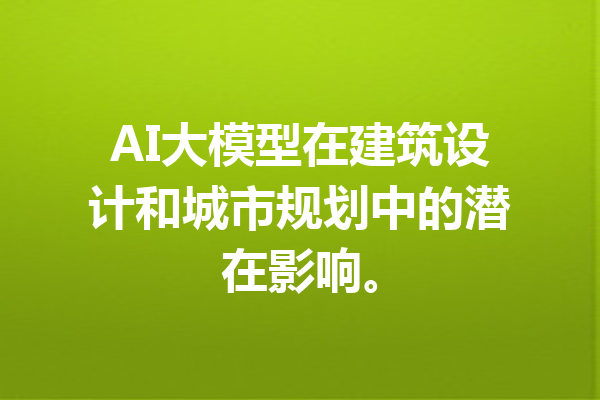 AI大模型在建筑设计和城市规划中的潜在影响。