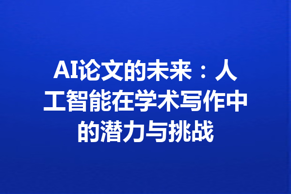 AI论文的未来：人工智能在学术写作中的潜力与挑战