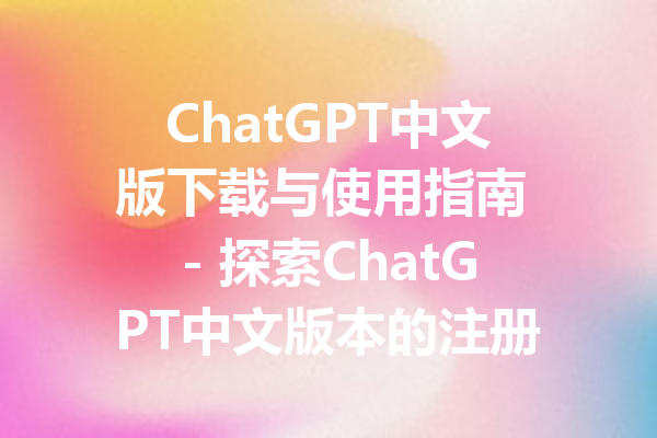 ChatGPT中文版下载与使用指南 - 探索ChatGPT中文版本的注册与功能