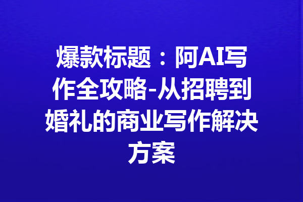 爆款标题：阿AI写作全攻略-从招聘到婚礼的商业写作解决方案