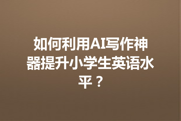 如何利用AI写作神器提升小学生英语水平？