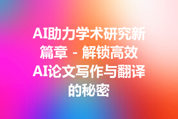 AI助力学术研究新篇章 - 解锁高效AI论文写作与翻译的秘密