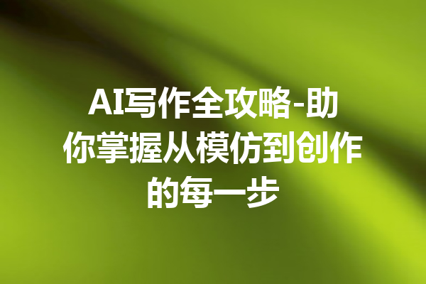 AI写作全攻略-助你掌握从模仿到创作的每一步