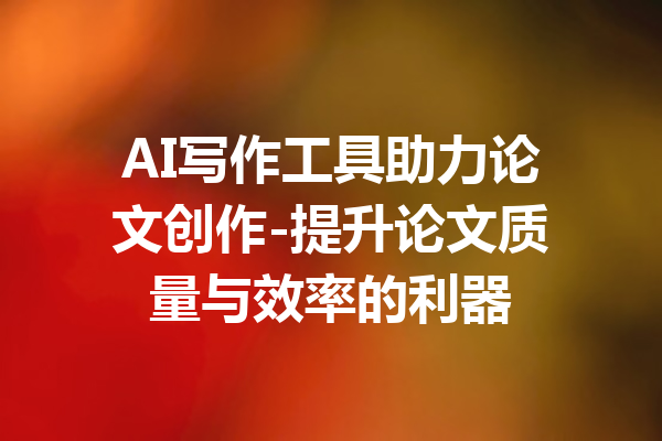 AI写作工具助力论文创作-提升论文质量与效率的利器