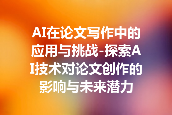 AI在论文写作中的应用与挑战-探索AI技术对论文创作的影响与未来潜力