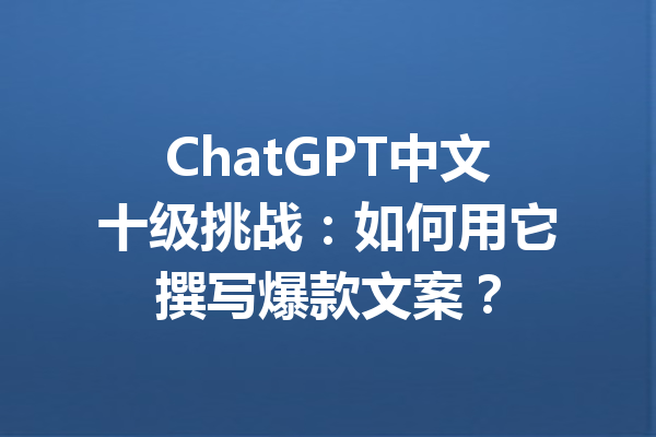 ChatGPT中文十级挑战：如何用它撰写爆款文案？