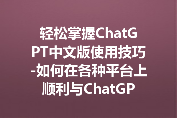 轻松掌握ChatGPT中文版使用技巧-如何在各种平台上顺利与ChatGPT中文交流