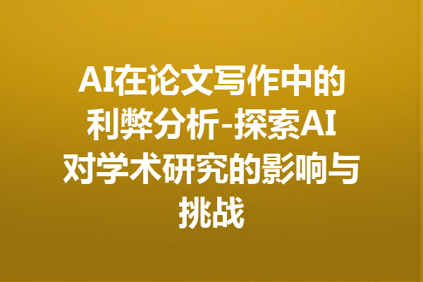 AI在论文写作中的利弊分析-探索AI对学术研究的影响与挑战