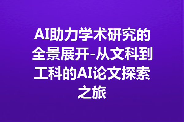 AI助力学术研究的全景展开-从文科到工科的AI论文探索之旅