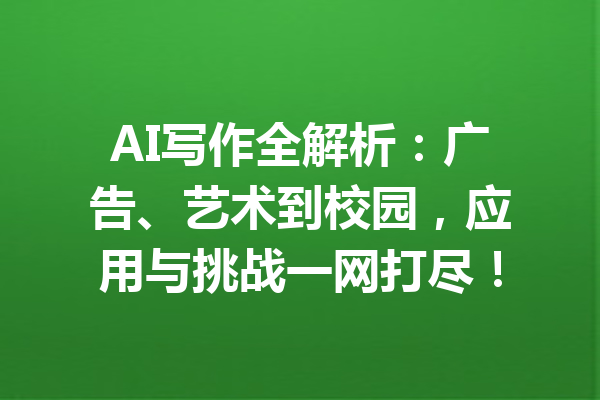 AI写作全解析：广告、艺术到校园，应用与挑战一网打尽！