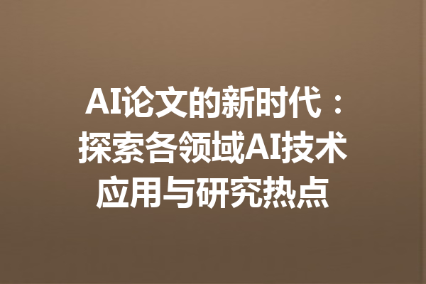 AI论文的新时代：探索各领域AI技术应用与研究热点