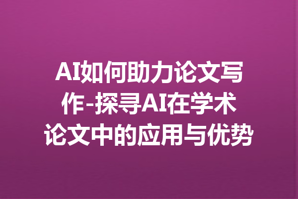 AI如何助力论文写作-探寻AI在学术论文中的应用与优势