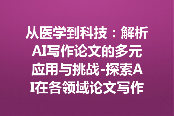 从医学到科技：解析AI写作论文的多元应用与挑战-探索AI在各领域论文写作中的应用与未来潜力