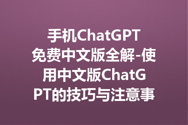 手机ChatGPT免费中文版全解-使用中文版ChatGPT的技巧与注意事项