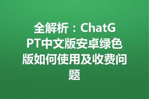 全解析：ChatGPT中文版安卓绿色版如何使用及收费问题