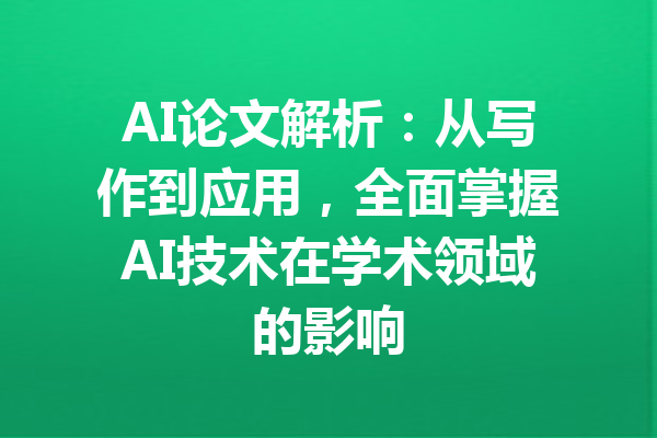 AI论文解析：从写作到应用，全面掌握AI技术在学术领域的影响