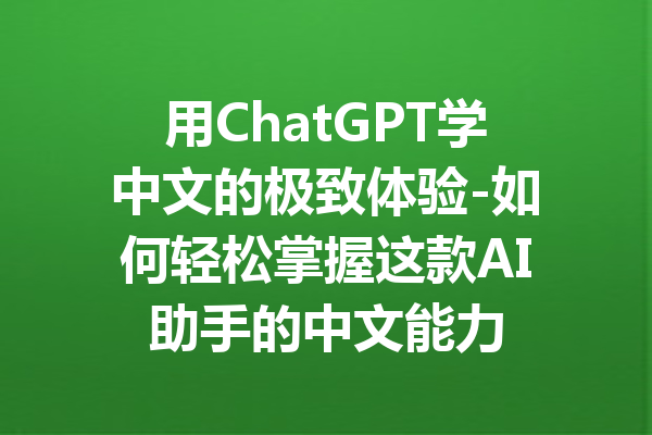 用ChatGPT学中文的极致体验-如何轻松掌握这款AI助手的中文能力