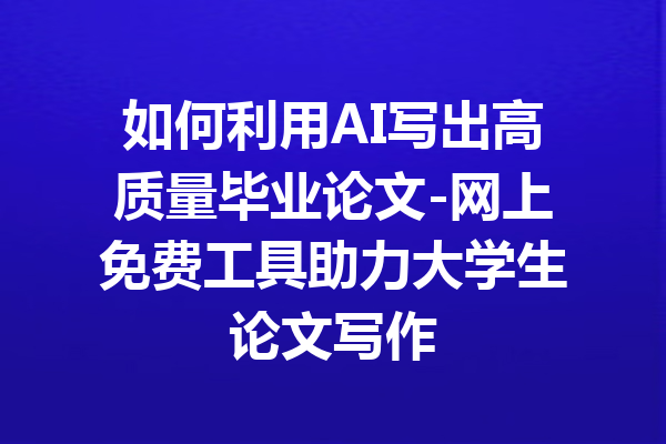 如何利用AI写出高质量毕业论文-网上免费工具助力大学生论文写作