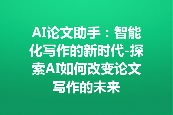 AI论文助手：智能化写作的新时代-探索AI如何改变论文写作的未来