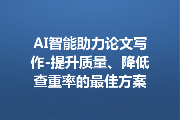 AI智能助力论文写作-提升质量、降低查重率的最佳方案