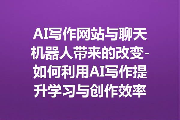 AI写作网站与聊天机器人带来的改变-如何利用AI写作提升学习与创作效率