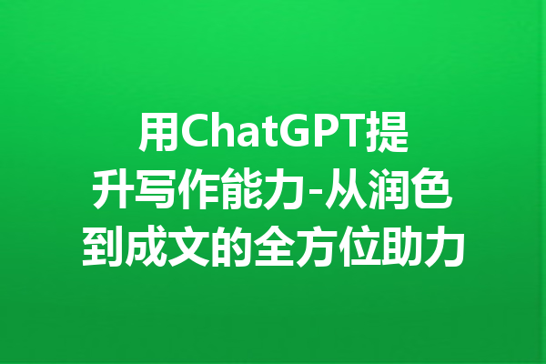 用ChatGPT提升写作能力-从润色到成文的全方位助力