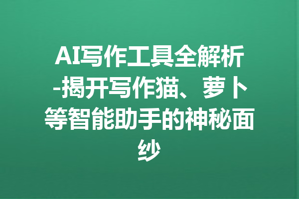 AI写作工具全解析-揭开写作猫、萝卜等智能助手的神秘面纱