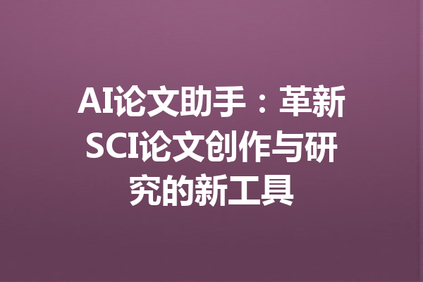 AI论文助手：革新SCI论文创作与研究的新工具