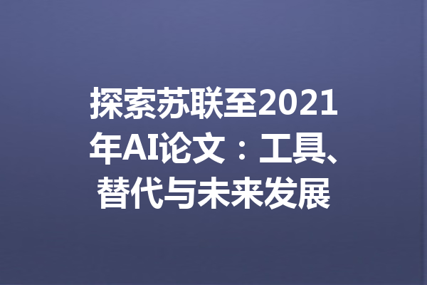 探索苏联至2021年AI论文：工具、替代与未来发展