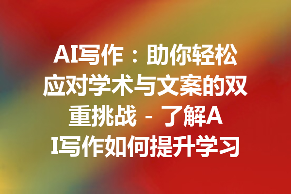 AI写作：助你轻松应对学术与文案的双重挑战 - 了解AI写作如何提升学习和创作效率