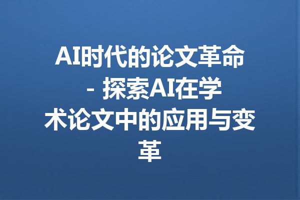 AI时代的论文革命 - 探索AI在学术论文中的应用与变革